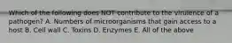 Which of the following does NOT contribute to the virulence of a pathogen? A. Numbers of microorganisms that gain access to a host B. Cell wall C. Toxins D. Enzymes E. All of the above