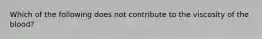 Which of the following does not contribute to the viscosity of the blood?