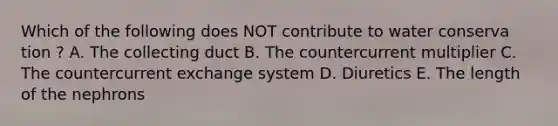 Which of the following does NOT contribute to water conserva tion ? A. The collecting duct B. The countercurrent multiplier C. The countercurrent exchange system D. Diuretics E. The length of the nephrons