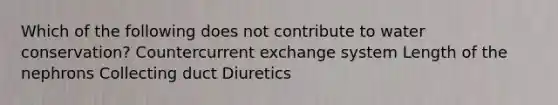 Which of the following does not contribute to water conservation? Countercurrent exchange system Length of the nephrons Collecting duct Diuretics