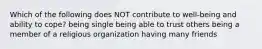 Which of the following does NOT contribute to well-being and ability to cope? being single being able to trust others being a member of a religious organization having many friends