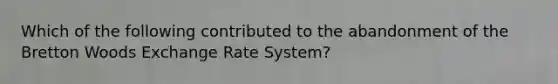 Which of the following contributed to the abandonment of the Bretton Woods Exchange Rate System?