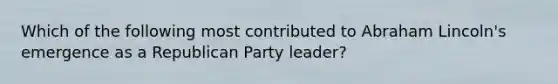 Which of the following most contributed to Abraham Lincoln's emergence as a Republican Party leader?