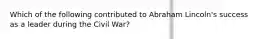 Which of the following contributed to Abraham Lincoln's success as a leader during the Civil War?