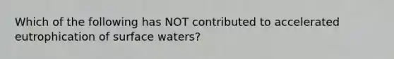 Which of the following has NOT contributed to accelerated eutrophication of surface waters?