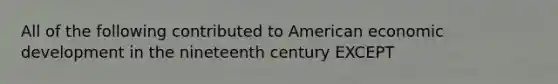 All of the following contributed to American economic development in the nineteenth century EXCEPT