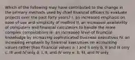 Which of the following may have contributed to the change in the primary methods used by chief financial officers to evaluate projects over the past forty years? I. an increased emphasis on ease of use and simplicity of method II. an increased availability of computers and financial calculators to handle the more complex computations III. an increased level of financial knowledge by increasing sophisticated business executives IV. an increasing emphasis by financial executives on accounting values rather than financial values a. I and II only b. II and III only c. III and IV only d. I, II, and IV only e. II, III, and IV only