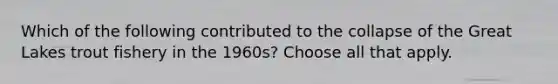 Which of the following contributed to the collapse of the Great Lakes trout fishery in the 1960s? Choose all that apply.