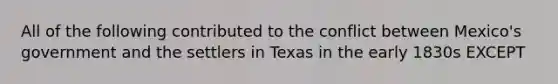 All of the following contributed to the conflict between Mexico's government and the settlers in Texas in the early 1830s EXCEPT