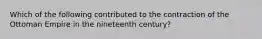 Which of the following contributed to the contraction of the Ottoman Empire in the nineteenth century?