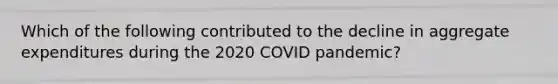 Which of the following contributed to the decline in aggregate expenditures during the 2020 COVID pandemic?