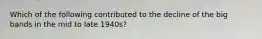 Which of the following contributed to the decline of the big bands in the mid to late 1940s?