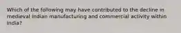 Which of the following may have contributed to the decline in medieval Indian manufacturing and commercial activity within India?