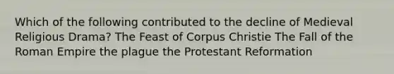 Which of the following contributed to the decline of Medieval Religious Drama? The Feast of Corpus Christie The Fall of the Roman Empire the plague the Protestant Reformation