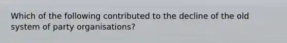 Which of the following contributed to the decline of the old system of party organisations?