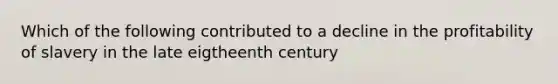 Which of the following contributed to a decline in the profitability of slavery in the late eigtheenth century