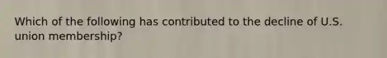 Which of the following has contributed to the decline of U.S. union membership?