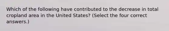 Which of the following have contributed to the decrease in total cropland area in the United States? (Select the four correct answers.)