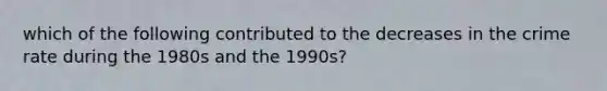 which of the following contributed to the decreases in the crime rate during the 1980s and the 1990s?