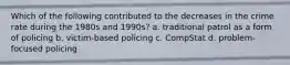 Which of the following contributed to the decreases in the crime rate during the 1980s and 1990s? a. traditional patrol as a form of policing b. victim-based policing c. CompStat d. problem-focused policing