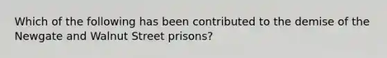 Which of the following has been contributed to the demise of the Newgate and Walnut Street prisons?