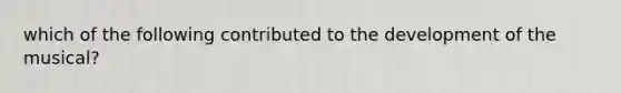 which of the following contributed to the development of the musical?