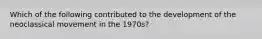 Which of the following contributed to the development of the neoclassical movement in the 1970s?