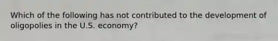 Which of the following has not contributed to the development of oligopolies in the U.S. economy?