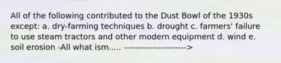 All of the following contributed to the Dust Bowl of the 1930s except: a. dry-farming techniques b. drought c. farmers' failure to use steam tractors and other modern equipment d. wind e. soil erosion -All what ism..... ---------------------->