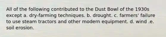 All of the following contributed to the Dust Bowl of the 1930s except a. dry-farming techniques. b. drought. c. farmers' failure to use steam tractors and other modern equipment. d. wind .e. soil erosion.