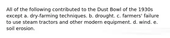 All of the following contributed to the Dust Bowl of the 1930s except a. dry-farming techniques. b. drought. c. farmers' failure to use steam tractors and other modern equipment. d. wind. e. soil erosion.