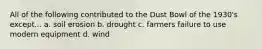 All of the following contributed to the Dust Bowl of the 1930's except... a. soil erosion b. drought c. farmers failure to use modern equipment d. wind