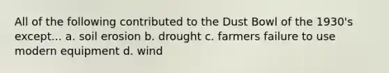 All of the following contributed to the Dust Bowl of the 1930's except... a. soil erosion b. drought c. farmers failure to use modern equipment d. wind