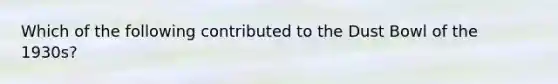 Which of the following contributed to the Dust Bowl of the 1930s?