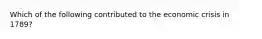 Which of the following contributed to the economic crisis in 1789?