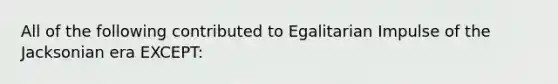 All of the following contributed to Egalitarian Impulse of the Jacksonian era EXCEPT: