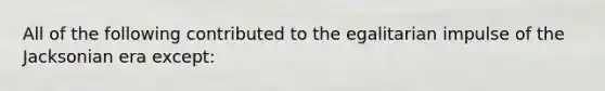 All of the following contributed to the egalitarian impulse of the Jacksonian era except: