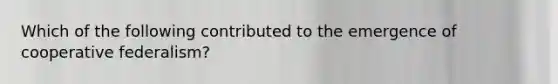 Which of the following contributed to the emergence of cooperative federalism?