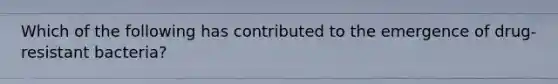 Which of the following has contributed to the emergence of drug-resistant bacteria?