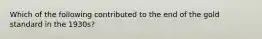 Which of the following contributed to the end of the gold standard in the 1930s?