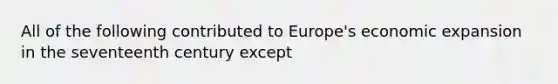 All of the following contributed to Europe's economic expansion in the seventeenth century except