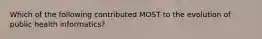 Which of the following contributed MOST to the evolution of public health informatics?