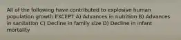 All of the following have contributed to explosive human population growth EXCEPT A) Advances in nutrition B) Advances in sanitation C) Decline in family size D) Decline in infant mortality
