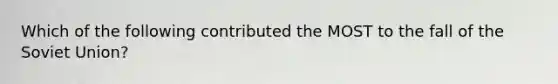Which of the following contributed the MOST to the fall of the <a href='https://www.questionai.com/knowledge/kmhoGLx3kx-soviet-union' class='anchor-knowledge'>soviet union</a>?