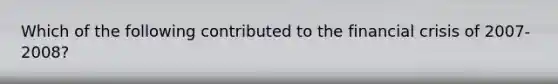 Which of the following contributed to the financial crisis of 2007-2008?