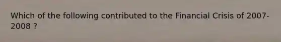 Which of the following contributed to the Financial Crisis of 2007-2008 ?