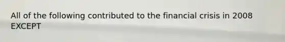 All of the following contributed to the financial crisis in 2008 EXCEPT