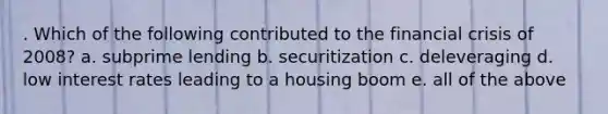 . Which of the following contributed to the financial crisis of 2008? a. subprime lending b. securitization c. deleveraging d. low interest rates leading to a housing boom e. all of the above