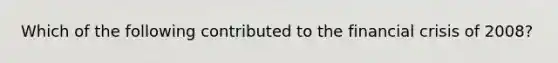 Which of the following contributed to the financial crisis of 2008?