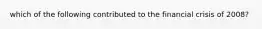 which of the following contributed to the financial crisis of 2008?